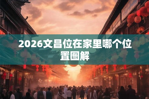 2026文昌位在家里哪个位置图解