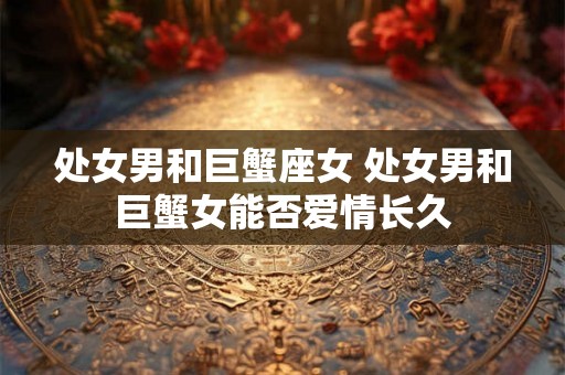 处女男和巨蟹座女 处女男和巨蟹女能否爱情长久