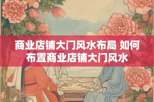 商业店铺大门风水布局 如何布置商业店铺大门风水