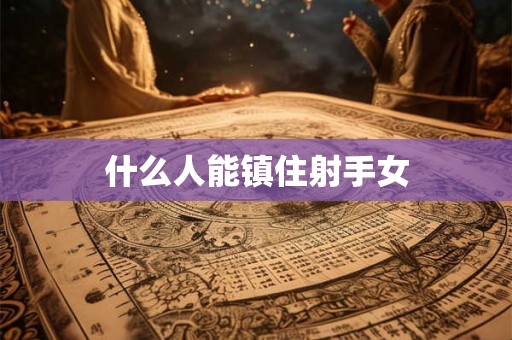 什么人能镇住射手女