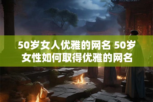 50岁女人优雅的网名 50岁女性如何取得优雅的网名