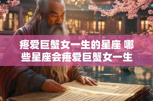 疼爱巨蟹女一生的星座 哪些星座会疼爱巨蟹女一生