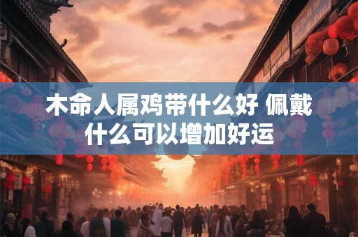木命人属鸡带什么好 佩戴什么可以增加好运