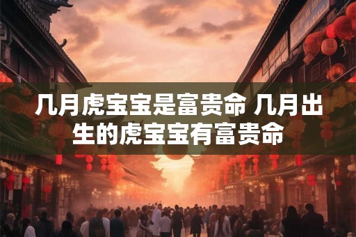 几月虎宝宝是富贵命 几月出生的虎宝宝有富贵命