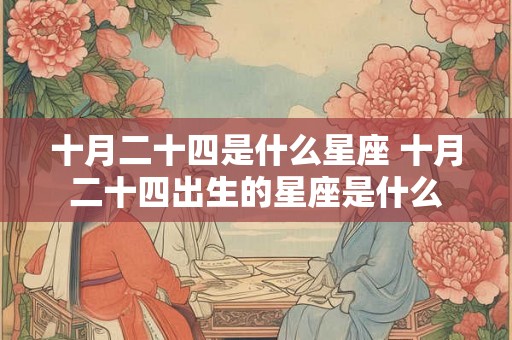 十月二十四是什么星座 十月二十四出生的星座是什么