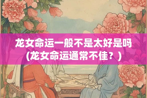 龙女命运一般不是太好是吗(龙女命运通常不佳？)