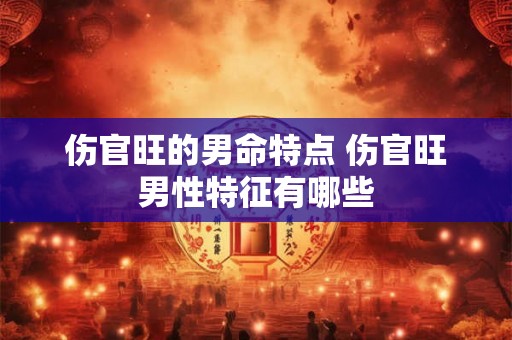 伤官旺的男命特点 伤官旺男性特征有哪些 伤官旺的男命特点 伤官旺男性特征有哪些