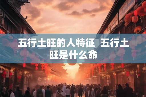 五行土旺的人特征  五行土旺是什么命