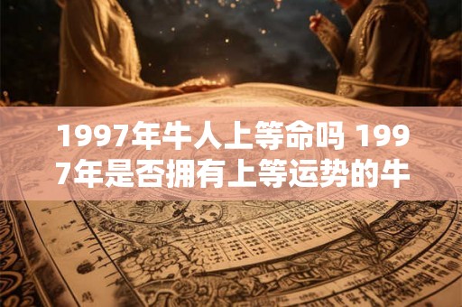 1997年牛人上等命吗 1997年是否拥有上等运势的牛人 1997年牛人上等命吗 1997年是否拥有上等运势的牛人