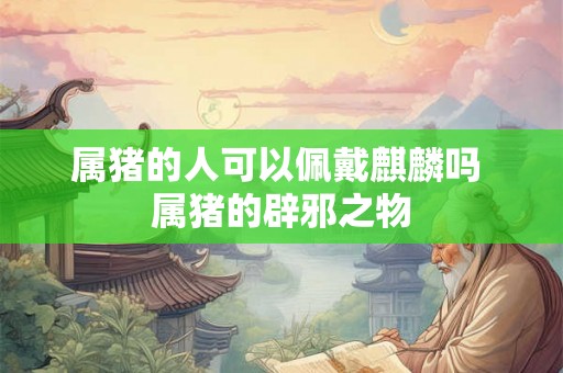 属猪的人可以佩戴麒麟吗 属猪的辟邪之物