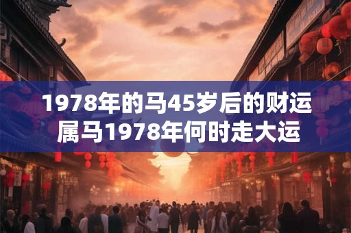 1978年的马45岁后的财运 属马1978年何时走大运