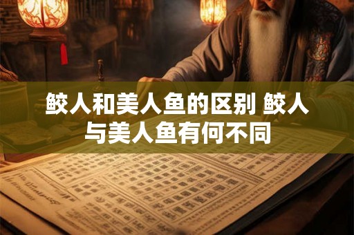 鲛人和美人鱼的区别 鲛人与美人鱼有何不同