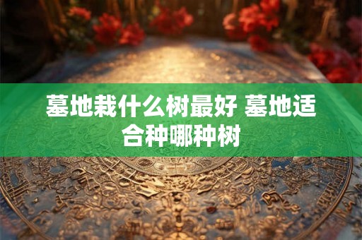 墓地栽什么树最好 墓地适合种哪种树
