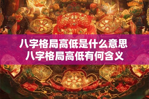 八字格局高低是什么意思 八字格局高低有何含义 八字格局高低是什么意思 八字格局高低有何含义
