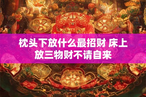 枕头下放什么最招财 床上放三物财不请自来 枕头下放什么最招财 床上放三物财不请自来