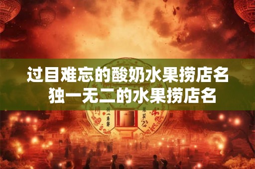 过目难忘的酸奶水果捞店名  独一无二的水果捞店名