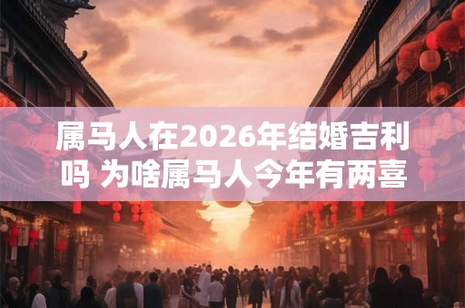 属马人在2026年结婚吉利吗 为啥属马人今年有两喜
