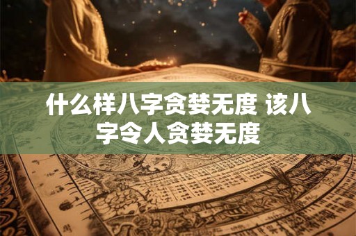 什么样八字贪婪无度 该八字令人贪婪无度
