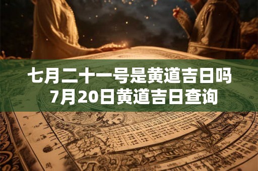 七月二十一号是黄道吉日吗  7月20日黄道吉日查询