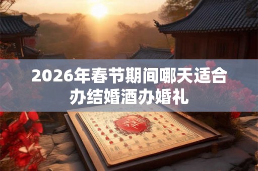 2026年春节期间哪天适合办结婚酒办婚礼