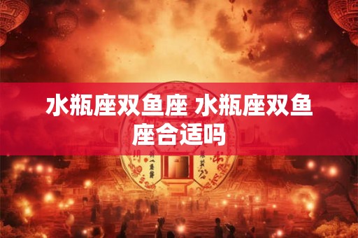 水瓶座双鱼座 水瓶座双鱼座合适吗