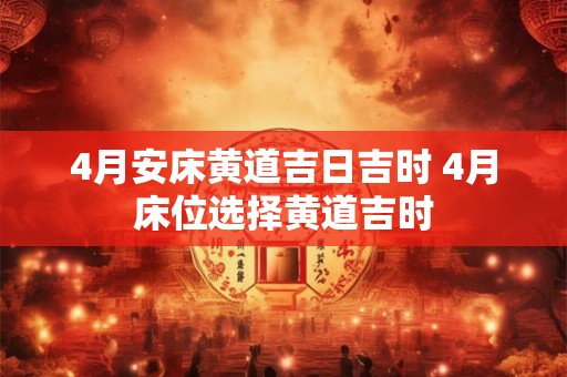 4月安床黄道吉日吉时 4月床位选择黄道吉时