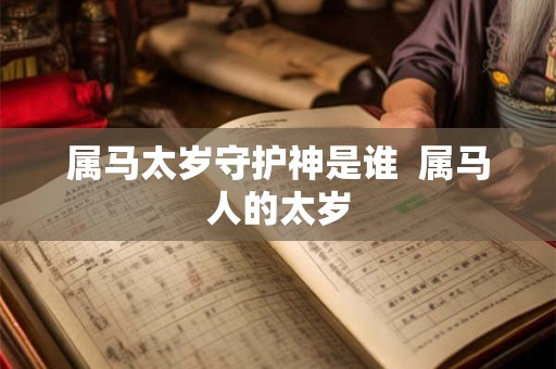 属马太岁守护神是谁 属马人的太岁 属马太岁守护神是谁 属马人的太岁