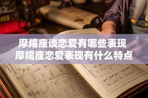 摩羯座谈恋爱有哪些表现 摩羯座恋爱表现有什么特点 摩羯座谈恋爱有哪些表现 摩羯座恋爱表现有什么特点