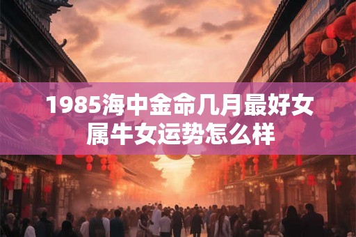 1985海中金命几月最好女 属牛女运势怎么样