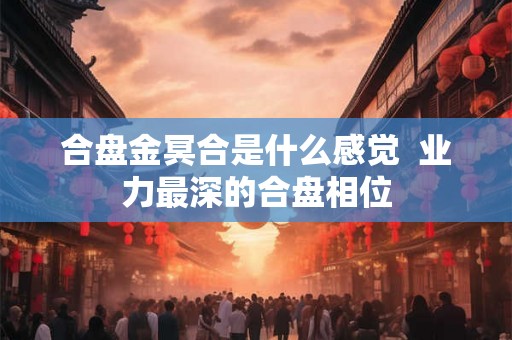 合盘金冥合是什么感觉  业力最深的合盘相位