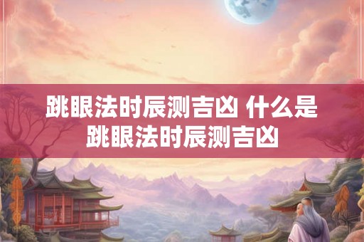 跳眼法时辰测吉凶 什么是跳眼法时辰测吉凶