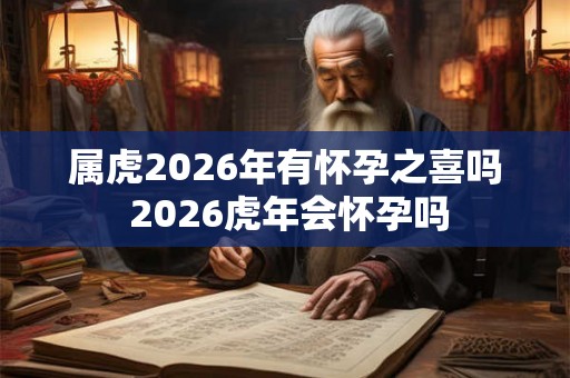 属虎2026年有怀孕之喜吗 2026虎年会怀孕吗