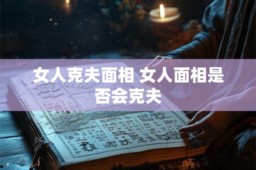 女人克夫面相 女人面相是否会克夫