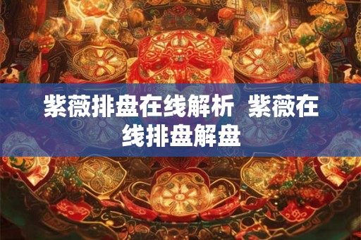 紫薇排盘在线解析 紫薇在线排盘解盘 紫薇排盘在线解析 紫薇在线排盘解盘