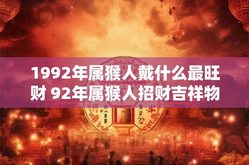 1992年属猴人戴什么最旺财 92年属猴人招财吉祥物