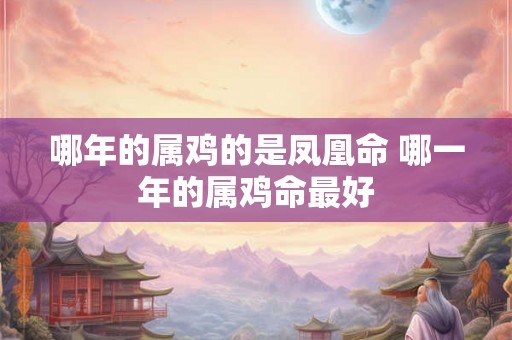 哪年的属鸡的是凤凰命 哪一年的属鸡命最好