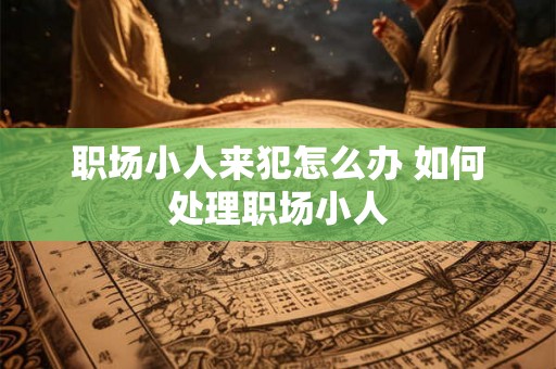 职场小人来犯怎么办 如何处理职场小人
