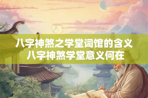 八字神煞之学堂词馆的含义 八字神煞学堂意义何在