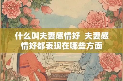 什么叫夫妻感情好  夫妻感情好都表现在哪些方面