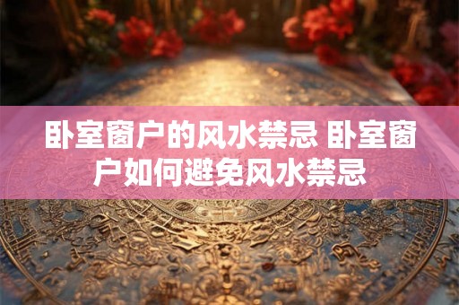 卧室窗户的风水禁忌 卧室窗户如何避免风水禁忌 卧室窗户的风水禁忌 卧室窗户如何避免风水禁忌