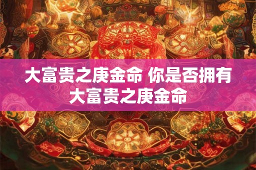 大富贵之庚金命 你是否拥有大富贵之庚金命