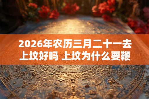 2026年农历三月二十一去上坟好吗 上坟为什么要鞭炮