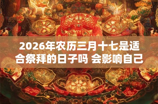 2026年农历三月十七是适合祭拜的日子吗 会影响自己的运程吗