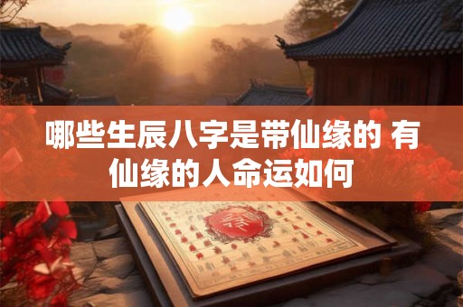哪些生辰八字是带仙缘的 有仙缘的人命运如何