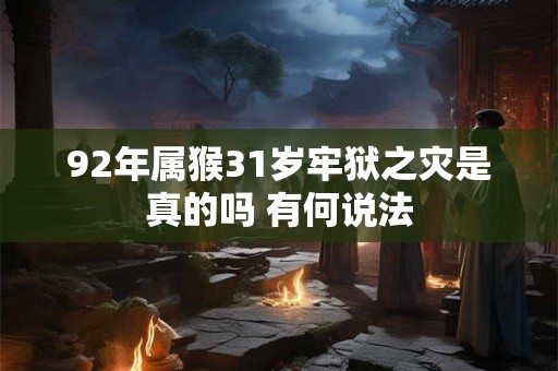 92年属猴31岁牢狱之灾是真的吗 有何说法