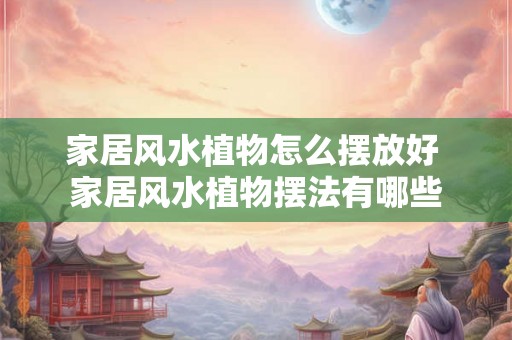 家居风水植物怎么摆放好 家居风水植物摆法有哪些