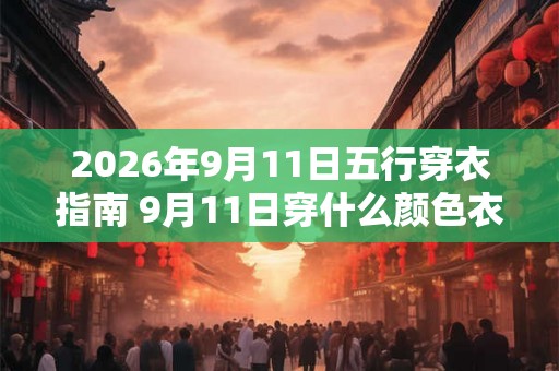 2026年9月11日五行穿衣指南 9月11日穿什么颜色衣服 2026年9月11日五行穿衣指南 9月11日穿什么颜色衣服