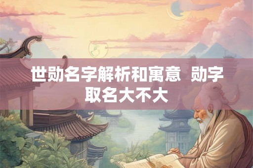 世勋名字解析和寓意 勋字取名大不大 世勋名字解析和寓意 勋字取名大不大