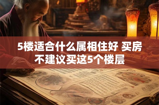 5楼适合什么属相住好 买房不建议买这5个楼层