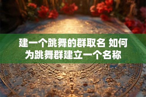 建一个跳舞的群取名 如何为跳舞群建立一个名称 建一个跳舞的群取名 如何为跳舞群建立一个名称
